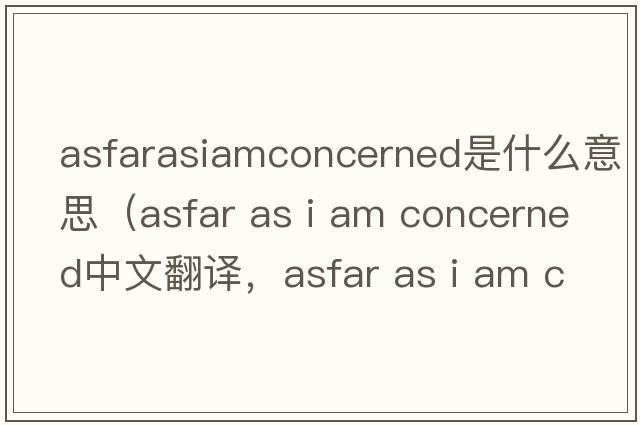 asfarasiamconcerned是什么意思（asfar as i am concerned中文翻譯，asfar as i am concerned是什么意思，asfar as i am conc