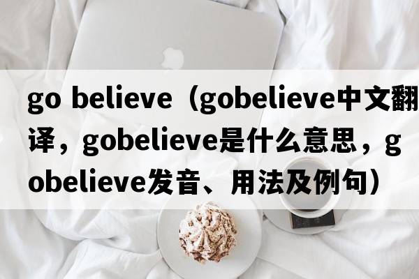 go believe（gobelieve中文翻譯，gobelieve是什么意思，gobelieve發(fā)音、用法及例句）