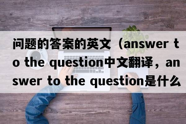 問(wèn)題的答案的英文（answer to the question中文翻譯，answer to the question是什么意思，answer to the question發(fā)音、用法及例句）