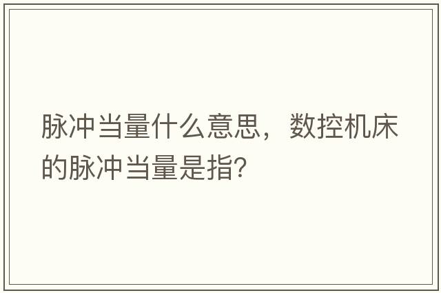 脈沖當量什么意思，數控機床的脈沖當量是指？