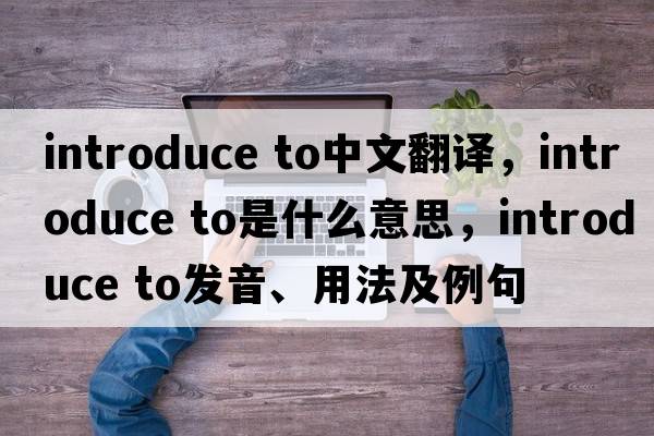 introduce to中文翻譯，introduce to是什么意思，introduce to發(fā)音、用法及例句