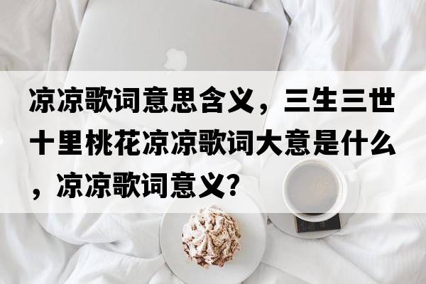 涼涼歌詞意思含義，三生三世十里桃花涼涼歌詞大意是什么，涼涼歌詞意義？