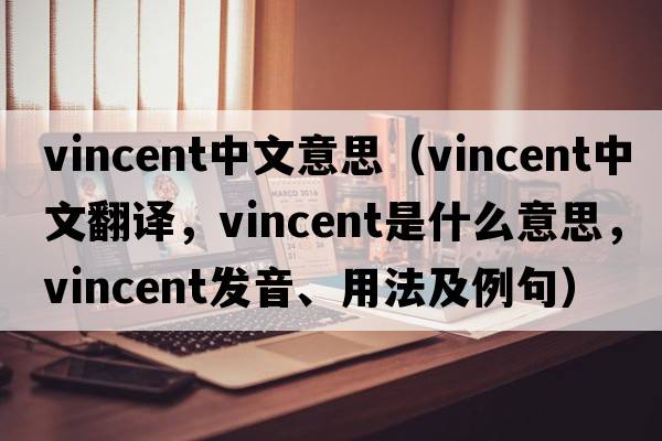 vincent中文意思（Vincent中文翻譯，Vincent是什么意思，Vincent發(fā)音、用法及例句）