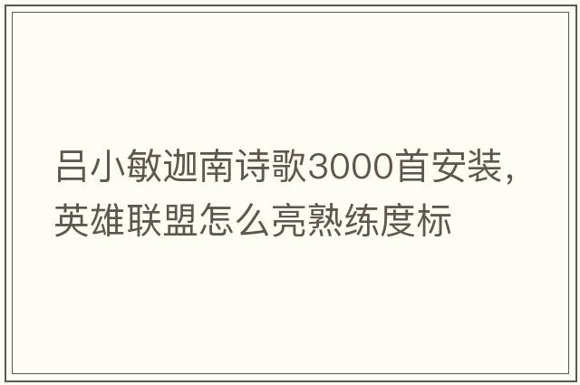 呂小敏迦南詩(shī)歌3000首安裝，英雄聯(lián)盟怎么亮熟練度標