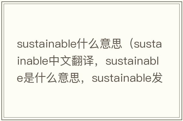 sustainable什么意思（sustainable中文翻譯，sustainable是什么意思，sustainable發(fā)音、用法及例句）