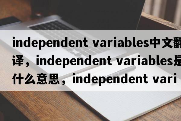 independent variables中文翻譯，independent variables是什么意思，independent variables發(fā)音、用法及例句