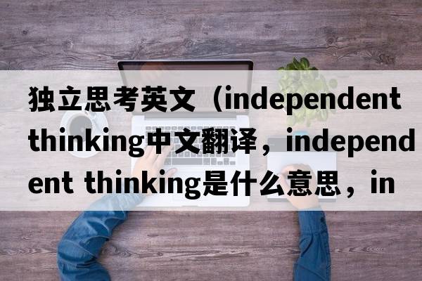 獨立思考英文（independent thinking中文翻譯，independent thinking是什么意思，independent thinking發(fā)音、用法及例句）