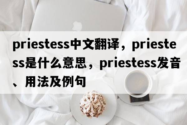 priestess中文翻譯，priestess是什么意思，priestess發(fā)音、用法及例句