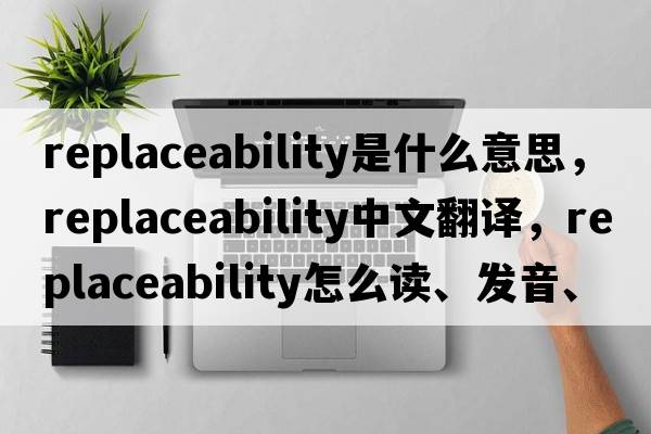 replaceability是什么意思，replaceability中文翻譯，replaceability怎么讀、發(fā)音、用法及例句