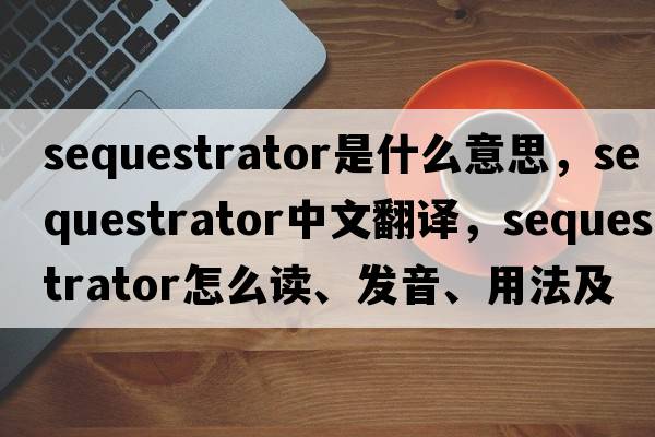 sequestrator是什么意思，sequestrator中文翻譯，sequestrator怎么讀、發(fā)音、用法及例句