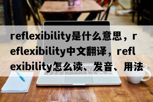 reflexibility是什么意思，reflexibility中文翻譯，reflexibility怎么讀、發(fā)音、用法及例句
