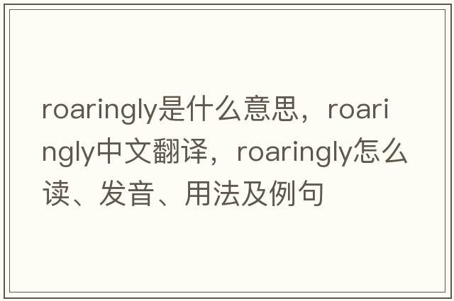 roaringly是什么意思，roaringly中文翻譯，roaringly怎么讀、發(fā)音、用法及例句