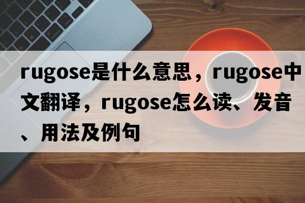 rugose是什么意思，rugose中文翻譯，rugose怎么讀、發(fā)音、用法及例句