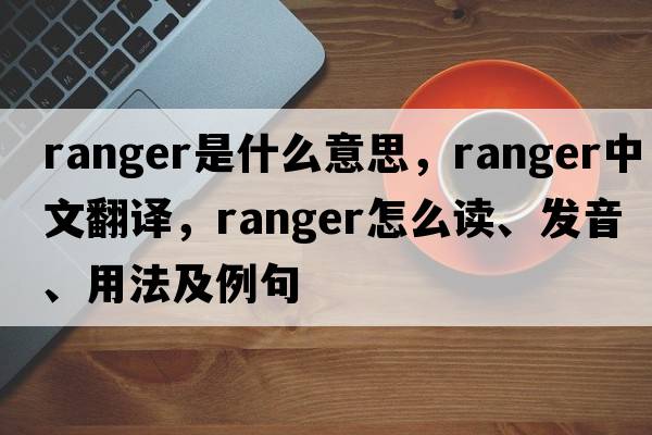 ranger是什么意思，ranger中文翻譯，ranger怎么讀、發(fā)音、用法及例句