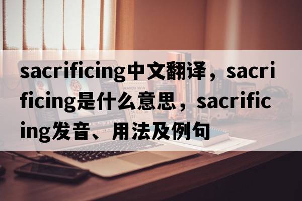 sacrificing中文翻譯，sacrificing是什么意思，sacrificing發(fā)音、用法及例句