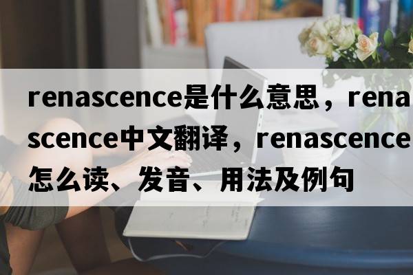 renascence是什么意思，renascence中文翻譯，renascence怎么讀、發(fā)音、用法及例句