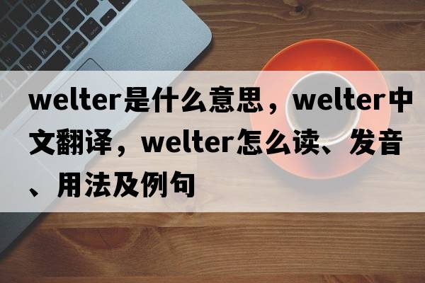 welter是什么意思，welter中文翻譯，welter怎么讀、發(fā)音、用法及例句
