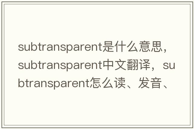 subtransparent是什么意思，subtransparent中文翻譯，subtransparent怎么讀、發(fā)音、用法及例句