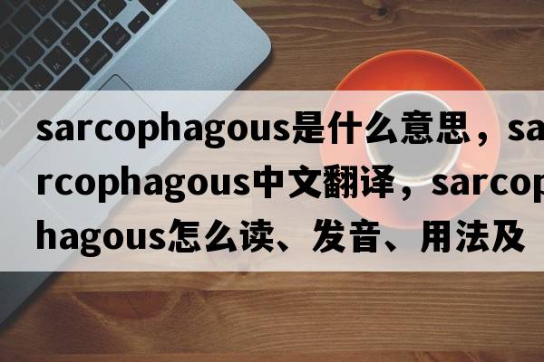 sarcophagous是什么意思，sarcophagous中文翻譯，sarcophagous怎么讀、發(fā)音、用法及例句
