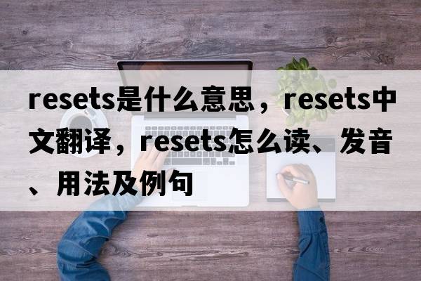 resets是什么意思，resets中文翻譯，resets怎么讀、發(fā)音、用法及例句