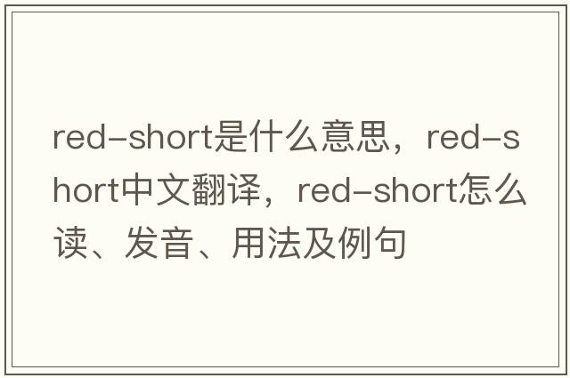 red-short是什么意思，red-short中文翻譯，red-short怎么讀、發(fā)音、用法及例句