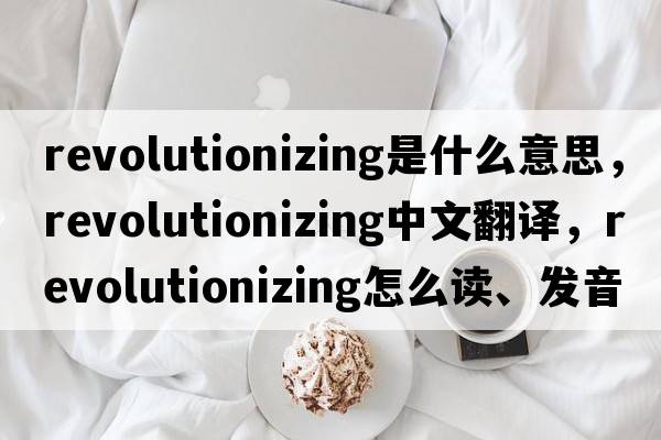 revolutionizing是什么意思，revolutionizing中文翻譯，revolutionizing怎么讀、發(fā)音、用法及例句