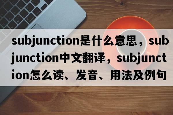 subjunction是什么意思，subjunction中文翻譯，subjunction怎么讀、發(fā)音、用法及例句