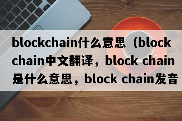 blockchain什么意思（block chain中文翻譯，block chain是什么意思，block chain發(fā)音、用法及例句）