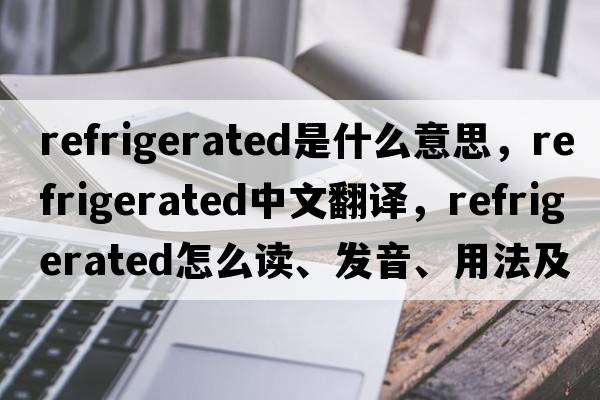 refrigerated是什么意思，refrigerated中文翻譯，refrigerated怎么讀、發(fā)音、用法及例句