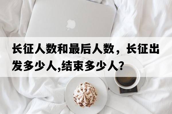 長(cháng)征人數和最后人數，長(cháng)征出發(fā)多少人,結束多少人？