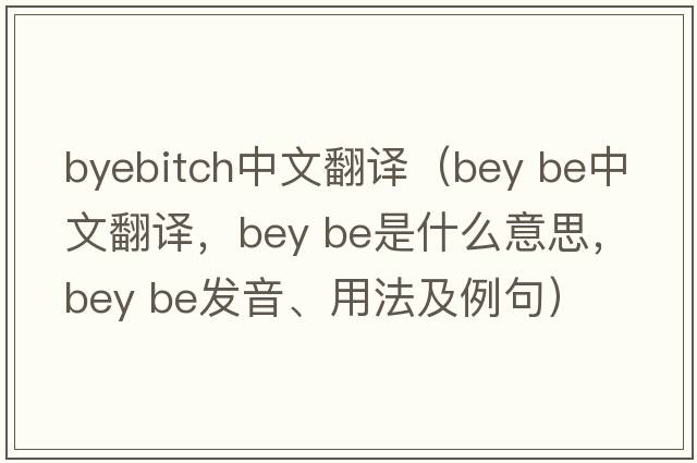 byebitch中文翻譯（bey be中文翻譯，bey be是什么意思，bey be發(fā)音、用法及例句）