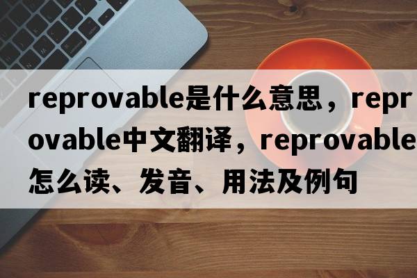 reprovable是什么意思，reprovable中文翻譯，reprovable怎么讀、發(fā)音、用法及例句