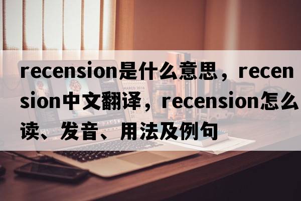 recension是什么意思，recension中文翻譯，recension怎么讀、發(fā)音、用法及例句