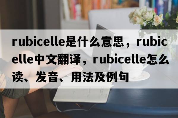 rubicelle是什么意思，rubicelle中文翻譯，rubicelle怎么讀、發(fā)音、用法及例句