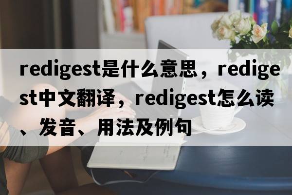 redigest是什么意思，redigest中文翻譯，redigest怎么讀、發(fā)音、用法及例句