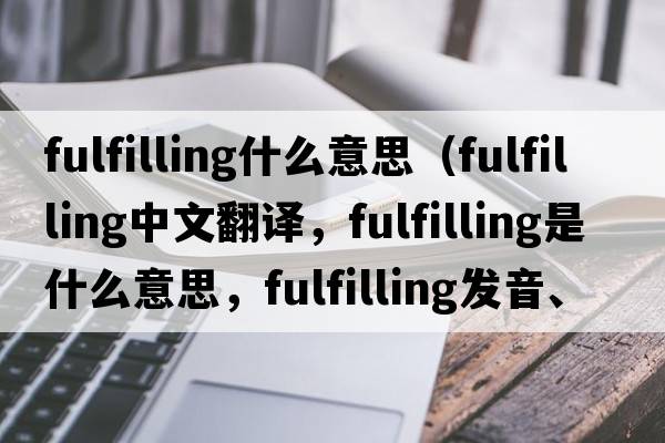 fulfilling什么意思（fulfilling中文翻譯，fulfilling是什么意思，fulfilling發(fā)音、用法及例句）
