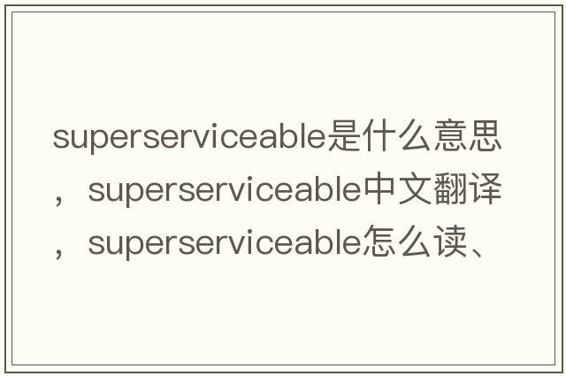 superserviceable是什么意思，superserviceable中文翻譯，superserviceable怎么讀、發(fā)音、用法及例句