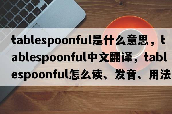 tablespoonful是什么意思，tablespoonful中文翻譯，tablespoonful怎么讀、發(fā)音、用法及例句