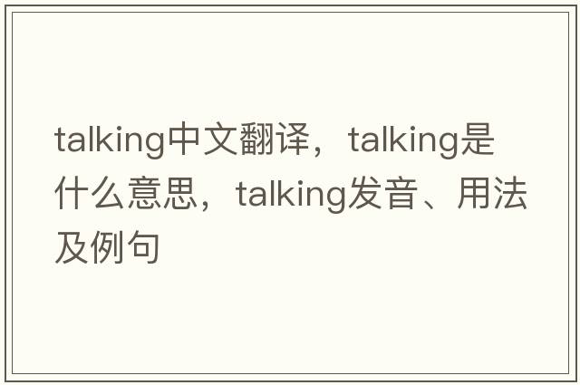 talking中文翻譯，talking是什么意思，talking發(fā)音、用法及例句