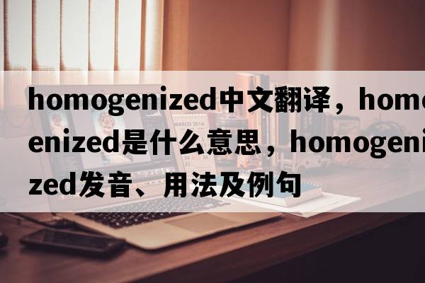 homogenized中文翻譯，homogenized是什么意思，homogenized發(fā)音、用法及例句