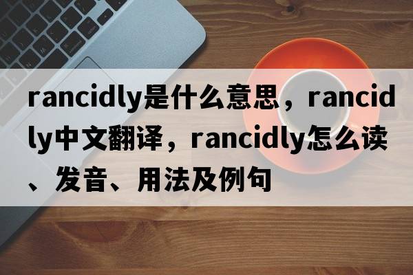 rancidly是什么意思，rancidly中文翻譯，rancidly怎么讀、發(fā)音、用法及例句