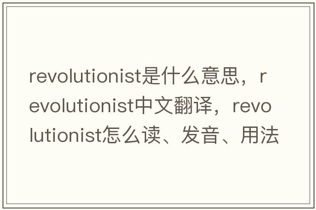 revolutionist是什么意思，revolutionist中文翻譯，revolutionist怎么讀、發(fā)音、用法及例句