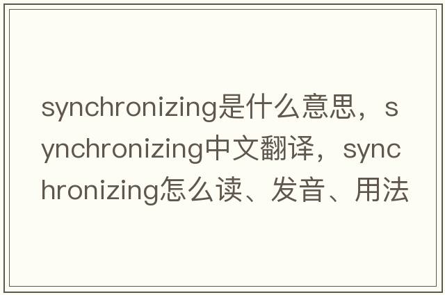 synchronizing是什么意思，synchronizing中文翻譯，synchronizing怎么讀、發(fā)音、用法及例句
