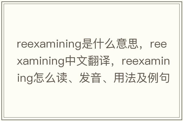 reexamining是什么意思，reexamining中文翻譯，reexamining怎么讀、發(fā)音、用法及例句