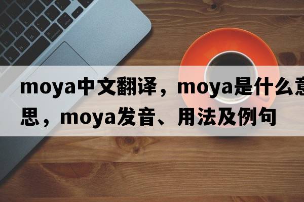 moya中文翻譯，moya是什么意思，moya發(fā)音、用法及例句