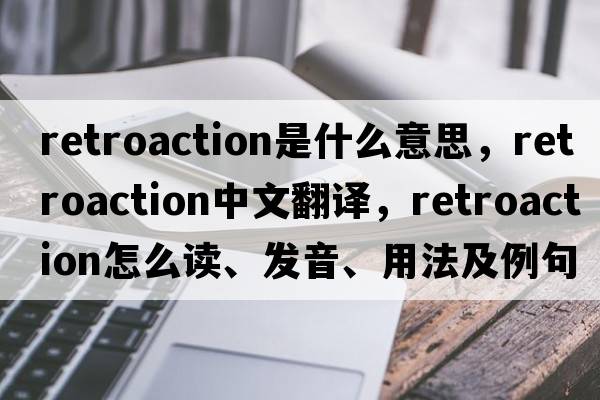 retroaction是什么意思，retroaction中文翻譯，retroaction怎么讀、發(fā)音、用法及例句
