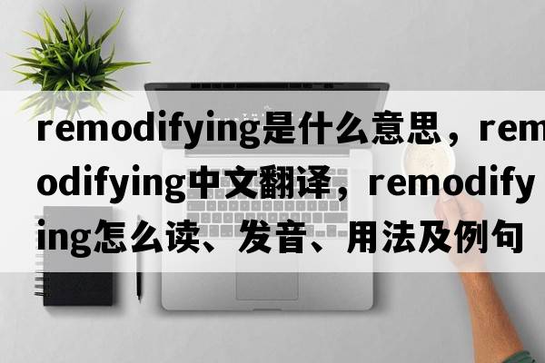 remodifying是什么意思，remodifying中文翻譯，remodifying怎么讀、發(fā)音、用法及例句