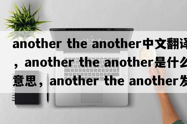 another the another中文翻譯，another the another是什么意思，another the another發(fā)音、用法及例句