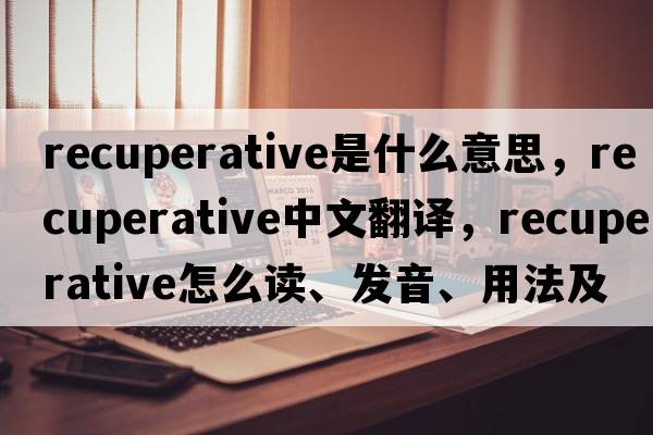 recuperative是什么意思，recuperative中文翻譯，recuperative怎么讀、發(fā)音、用法及例句