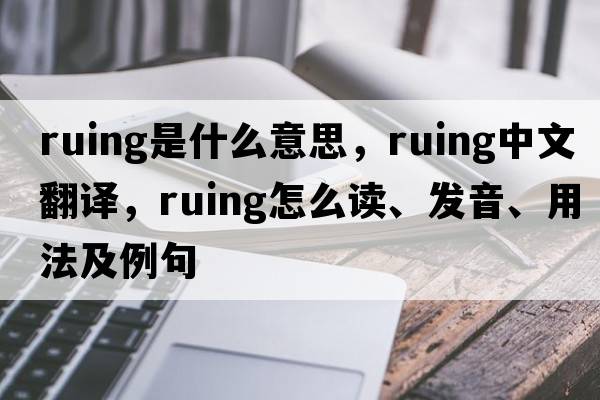 ruing是什么意思，ruing中文翻譯，ruing怎么讀、發(fā)音、用法及例句